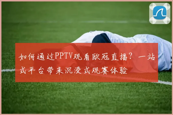 如何通过PPTV观看欧冠直播？一站式平台带来沉浸式观赛体验