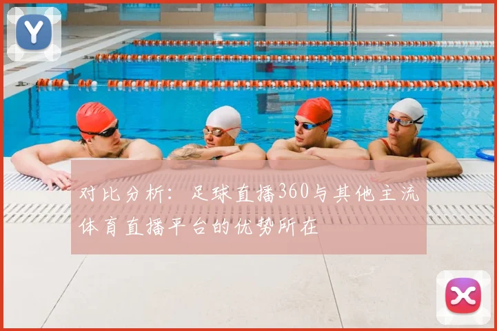 对比分析：足球直播360与其他主流体育直播平台的优势所在