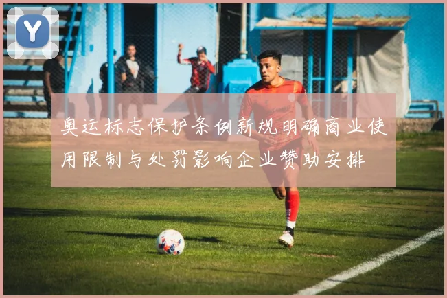 奥运标志保护条例新规明确商业使用限制与处罚影响企业赞助安排