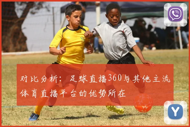 对比分析：足球直播360与其他主流体育直播平台的优势所在
