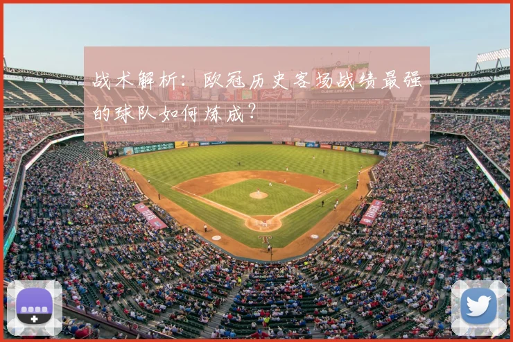 战术解析：欧冠历史客场战绩最强的球队如何炼成？