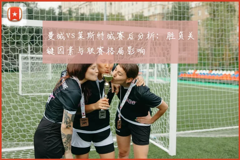 曼城vs莱斯特城赛后分析：胜负关键因素与联赛格局影响