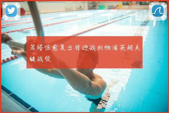 若塔伤愈复出将迎战利物浦英超关键战役