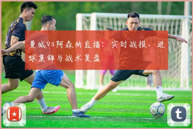 曼城vs阿森纳直播：实时战报、进球集锦与战术复盘