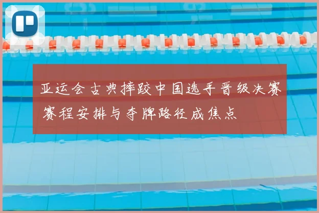 亚运会古典摔跤中国选手晋级决赛 赛程安排与夺牌路径成焦点