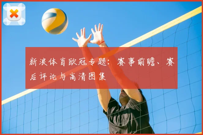 新浪体育欧冠专题：赛事前瞻、赛后评论与高清图集