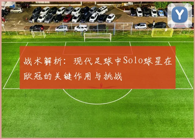 战术解析：现代足球中Solo球星在欧冠的关键作用与挑战