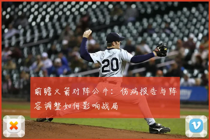 前瞻火箭对阵公牛：伤病报告与阵容调整如何影响战局