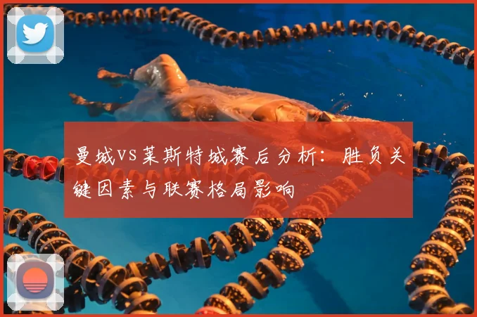 曼城vs莱斯特城赛后分析：胜负关键因素与联赛格局影响