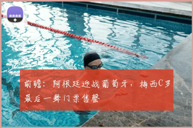 前瞻：阿根廷迎战葡萄牙，梅西C罗最后一舞门票售罄