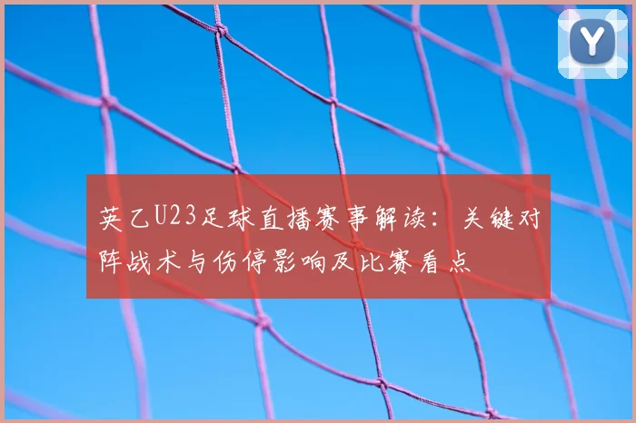 英乙U23足球直播赛事解读：关键对阵战术与伤停影响及比赛看点