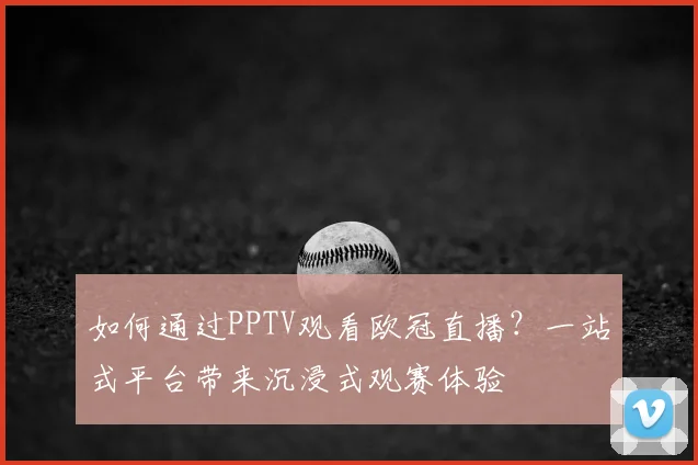 如何通过PPTV观看欧冠直播？一站式平台带来沉浸式观赛体验