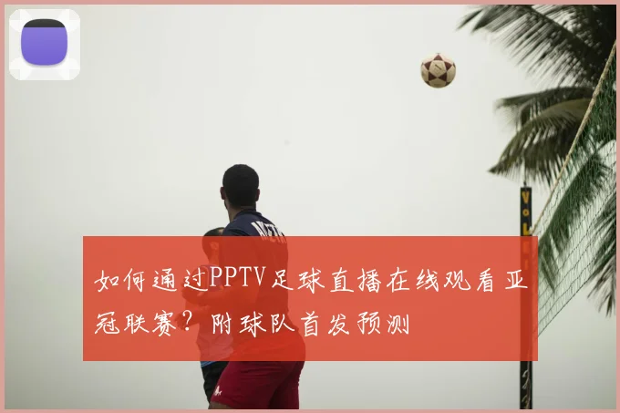 如何通过PPTV足球直播在线观看亚冠联赛？附球队首发预测